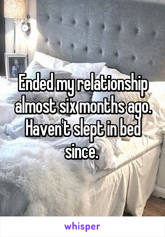 Ended my relationship almost six months ago. Haven't slept in bed since. 