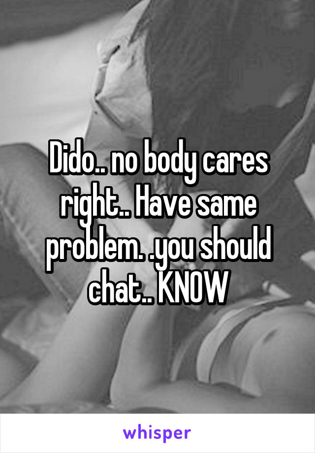 Dido.. no body cares right.. Have same problem. .you should chat.. KNOW