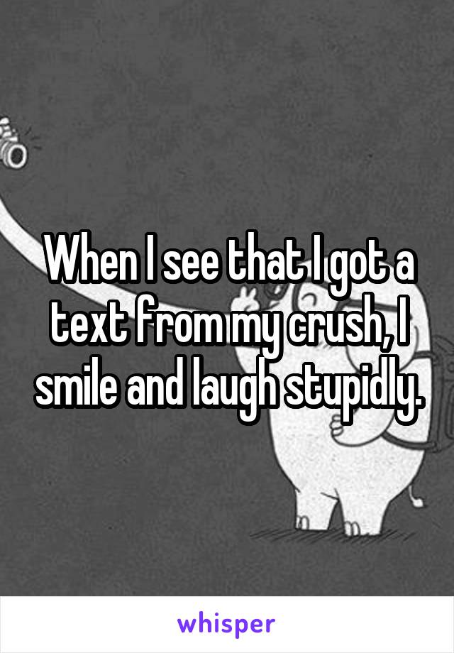 When I see that I got a text from my crush, I smile and laugh stupidly.