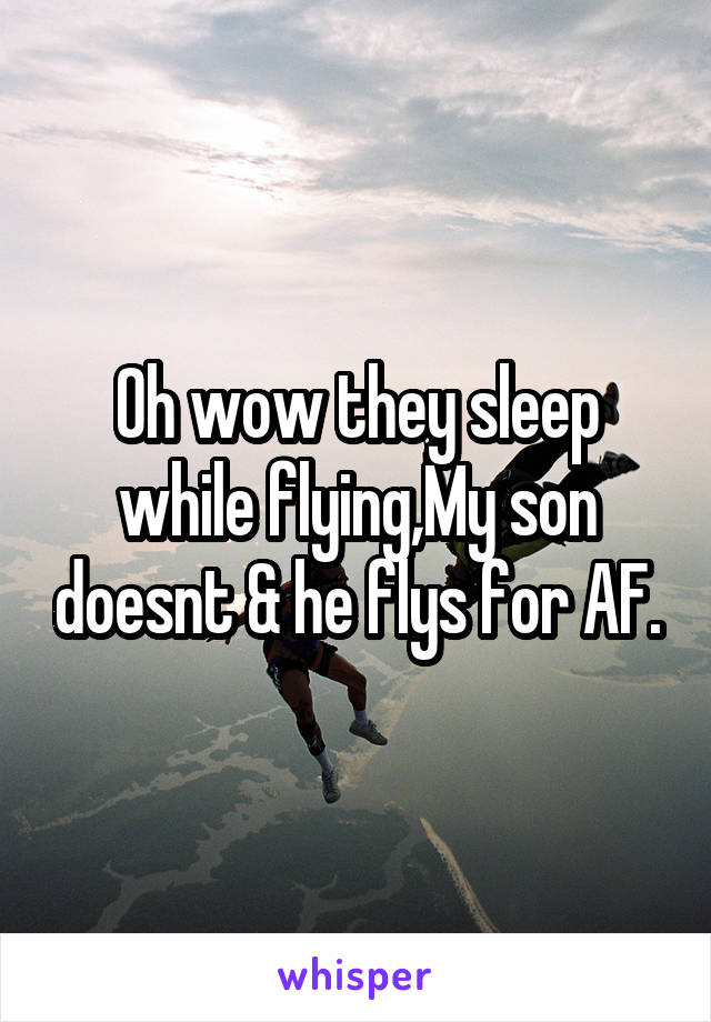 Oh wow they sleep while flying,My son doesnt & he flys for AF.