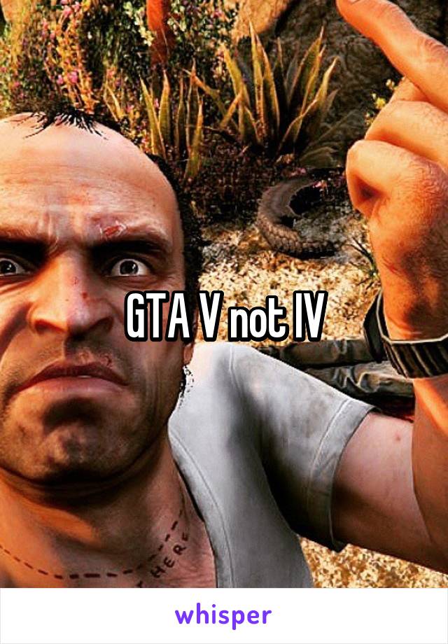 GTA V not IV