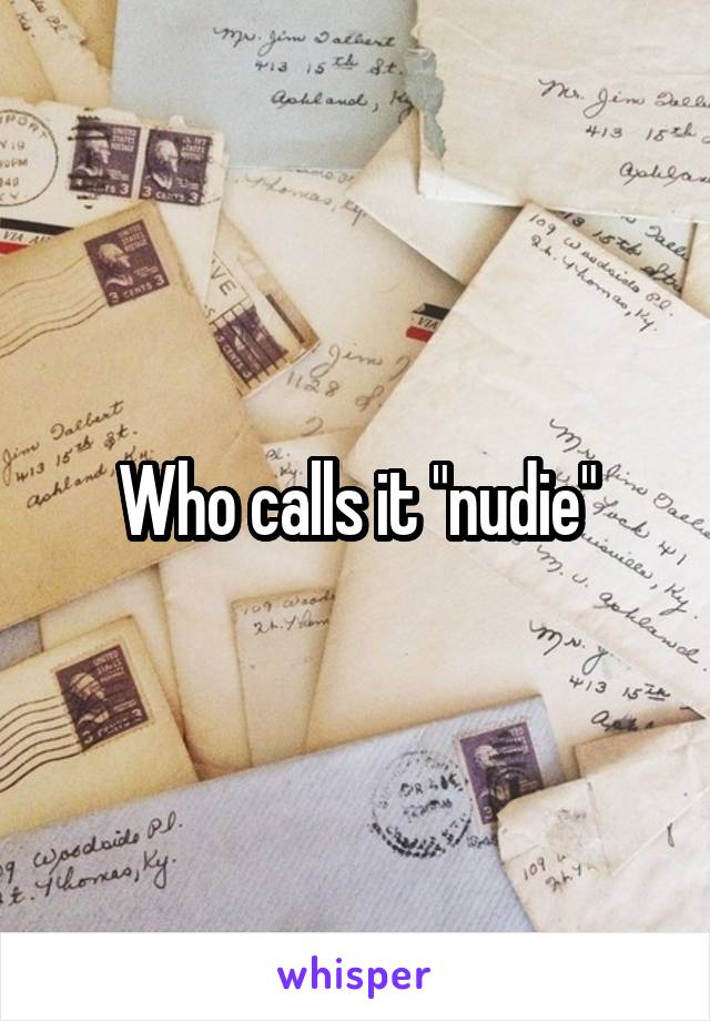 Who calls it "nudie"