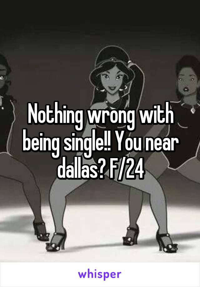 Nothing wrong with being single!! You near dallas? F/24