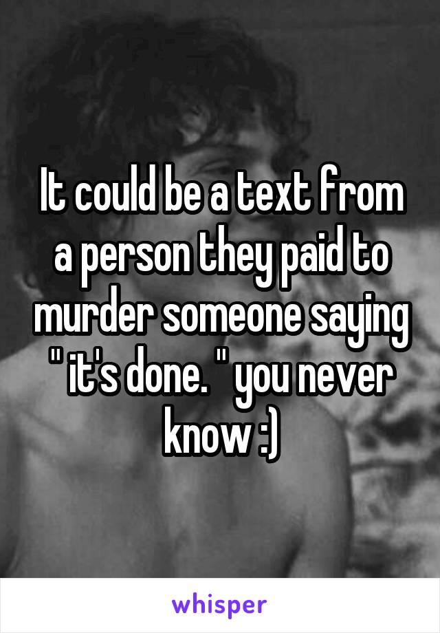 It could be a text from a person they paid to murder someone saying " it's done. " you never know :)