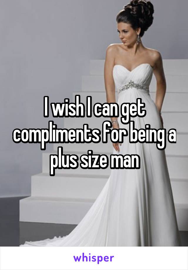 I wish I can get compliments for being a plus size man