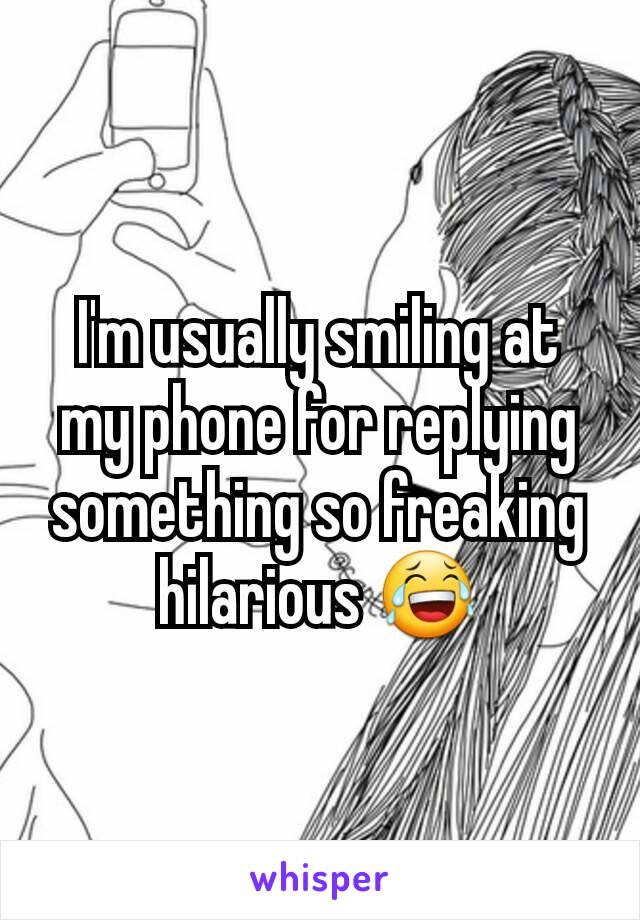 I'm usually smiling at my phone for replying something so freaking hilarious 😂