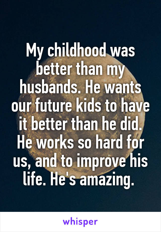 My childhood was better than my husbands. He wants our future kids to have it better than he did.
He works so hard for us, and to improve his life. He's amazing. 