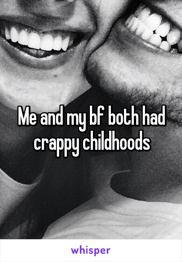 Me and my bf both had crappy childhoods