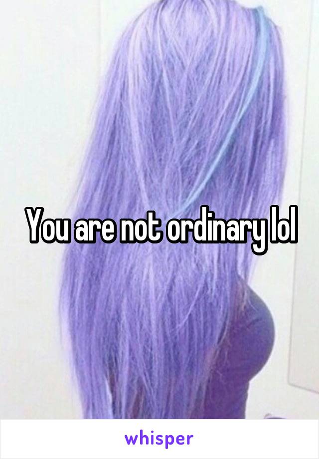 You are not ordinary lol