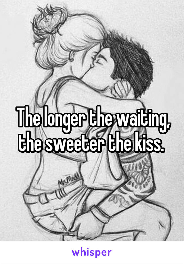 The longer the waiting, the sweeter the kiss. 