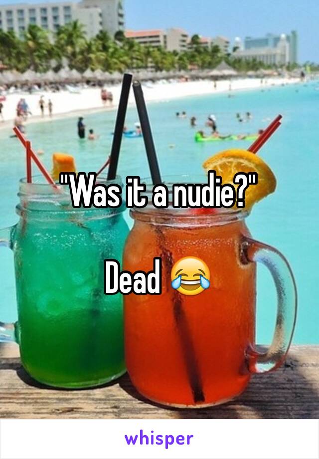 "Was it a nudie?" 

Dead 😂