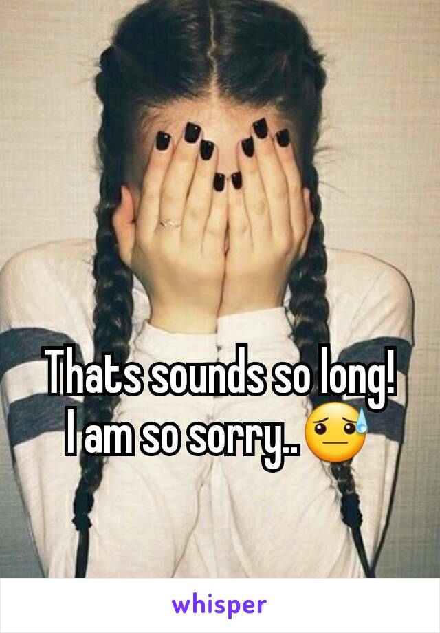 Thats sounds so long!
I am so sorry..😓