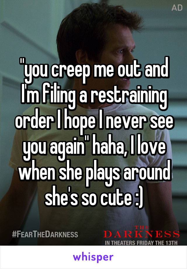 "you creep me out and I'm filing a restraining order I hope I never see you again" haha, I love when she plays around she's so cute :)