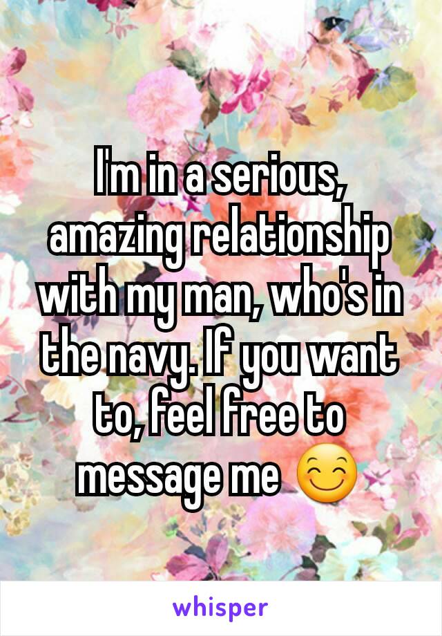 I'm in a serious, amazing relationship with my man, who's in the navy. If you want to, feel free to message me 😊