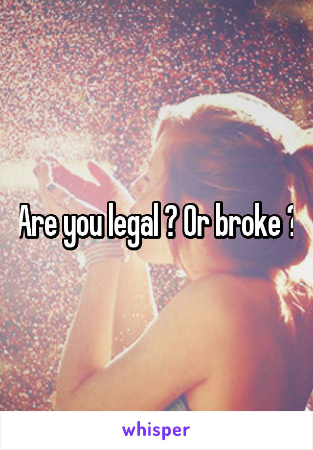 Are you legal ? Or broke ?