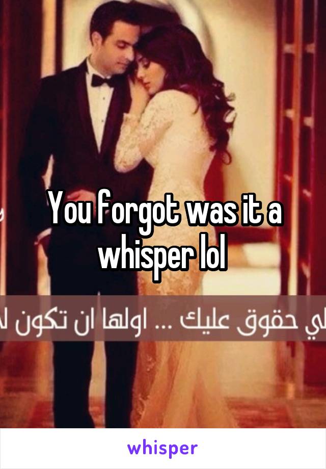 You forgot was it a whisper lol 