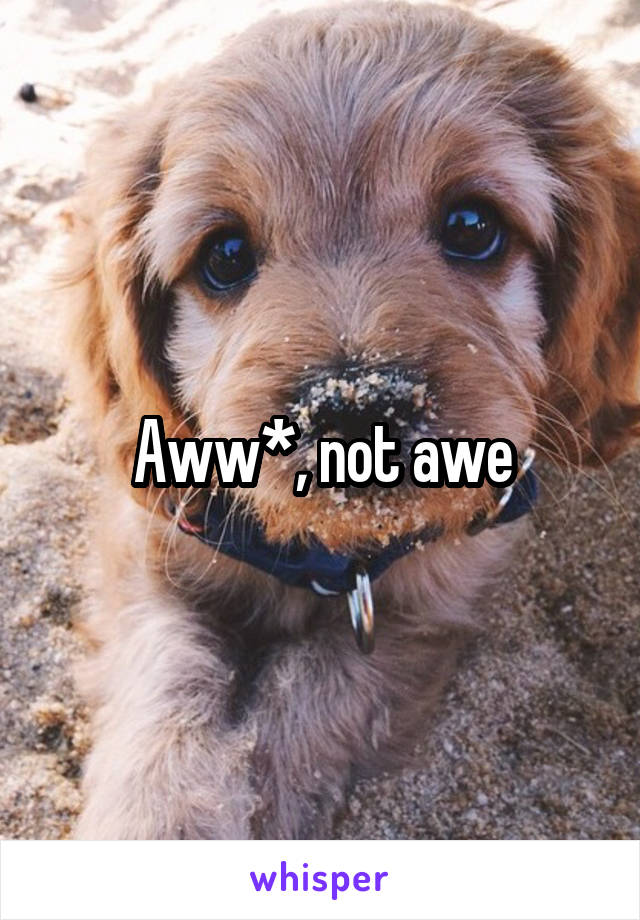 Aww*, not awe