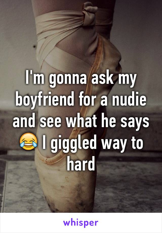 I'm gonna ask my boyfriend for a nudie and see what he says 😂 I giggled way to hard 