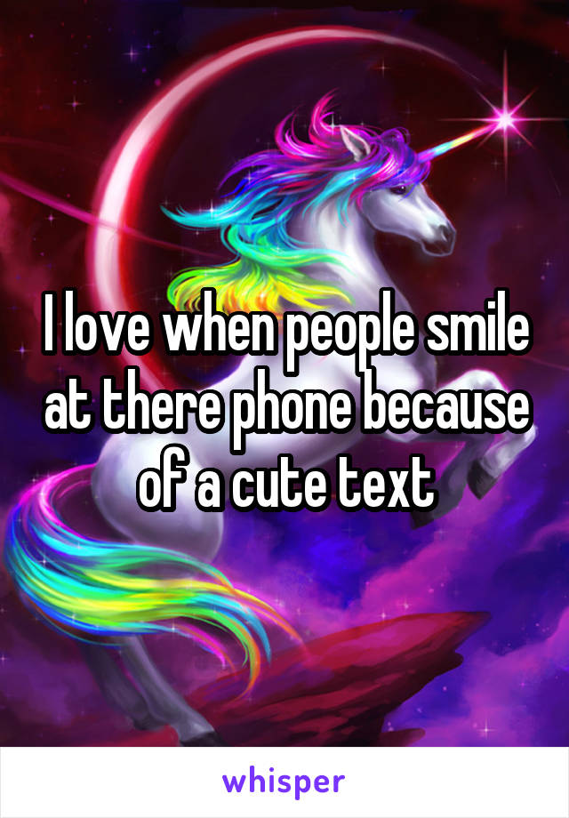 I love when people smile at there phone because of a cute text