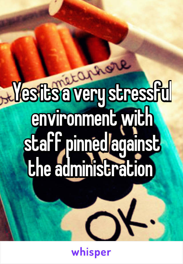 Yes its a very stressful environment with staff pinned against the administration 