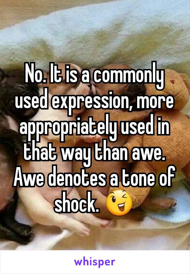 No. It is a commonly used expression, more appropriately used in that way than awe. Awe denotes a tone of shock. 😉