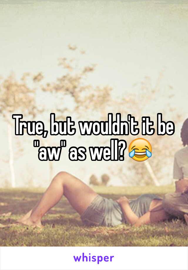 True, but wouldn't it be "aw" as well?😂