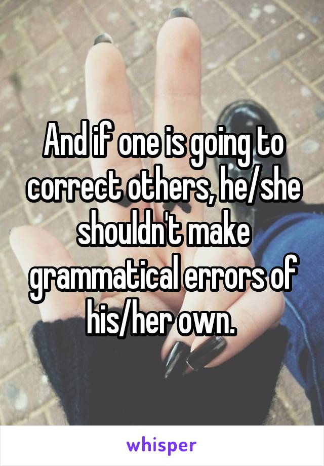 And if one is going to correct others, he/she shouldn't make grammatical errors of his/her own. 