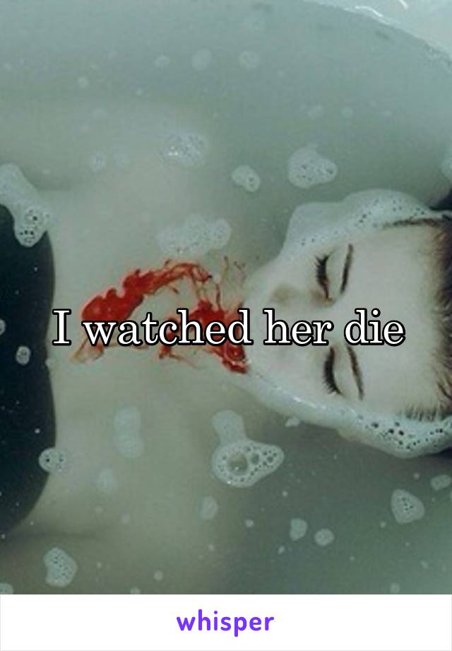 I watched her die