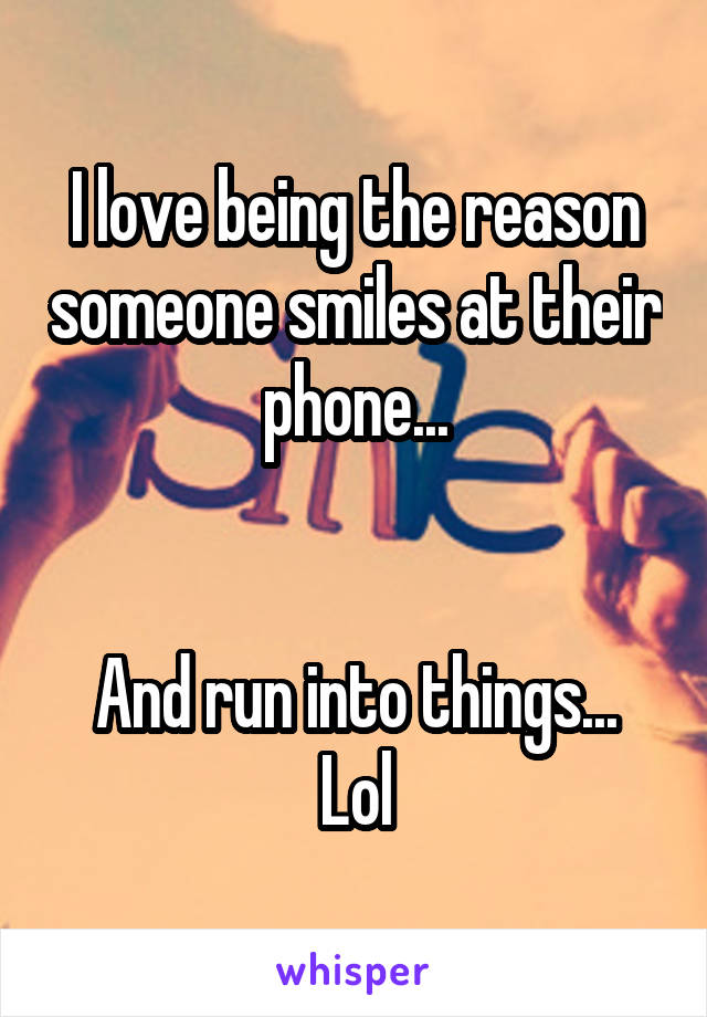 I love being the reason someone smiles at their phone...


And run into things... Lol