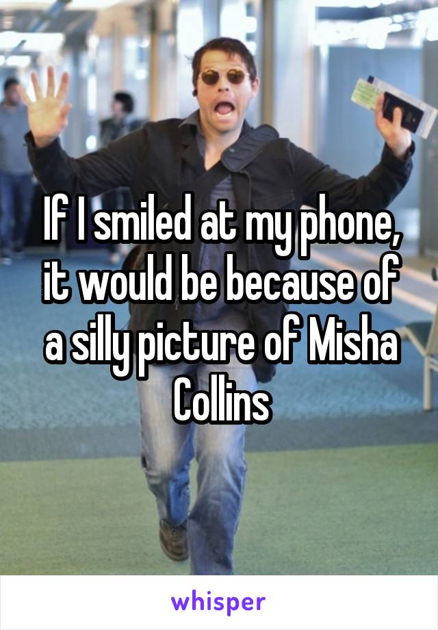 If I smiled at my phone, it would be because of a silly picture of Misha Collins