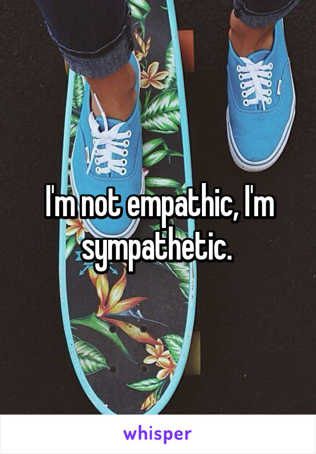 I'm not empathic, I'm sympathetic. 