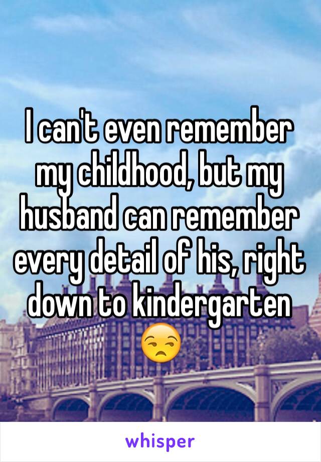 I can't even remember my childhood, but my husband can remember every detail of his, right down to kindergarten 
😒