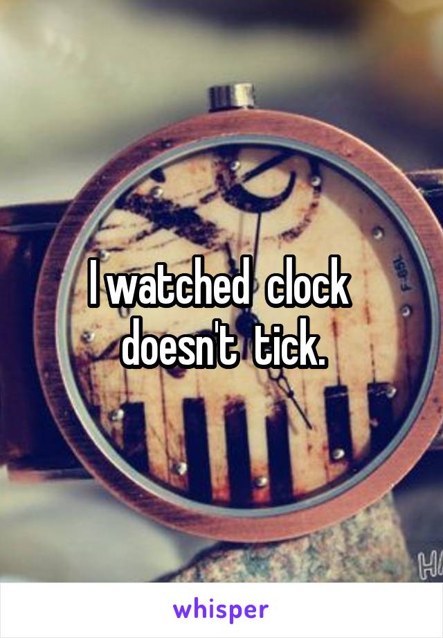 I watched  clock  doesn't  tick.