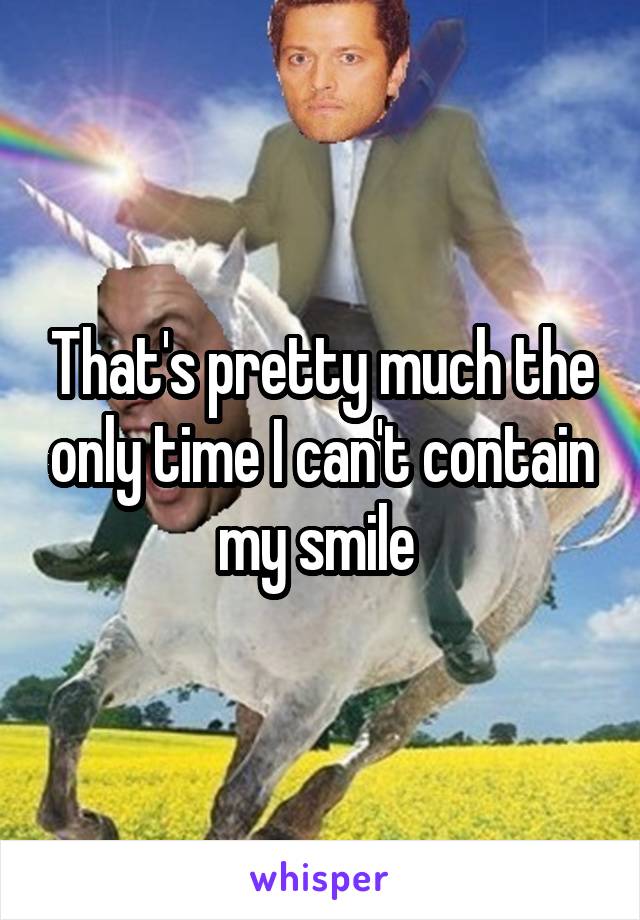 That's pretty much the only time I can't contain my smile 