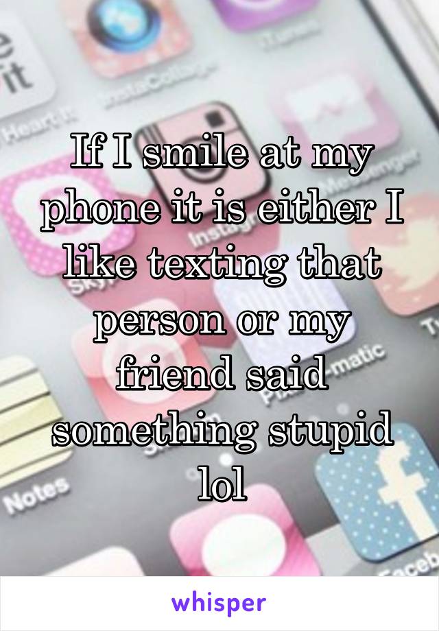 If I smile at my phone it is either I like texting that person or my friend said something stupid lol