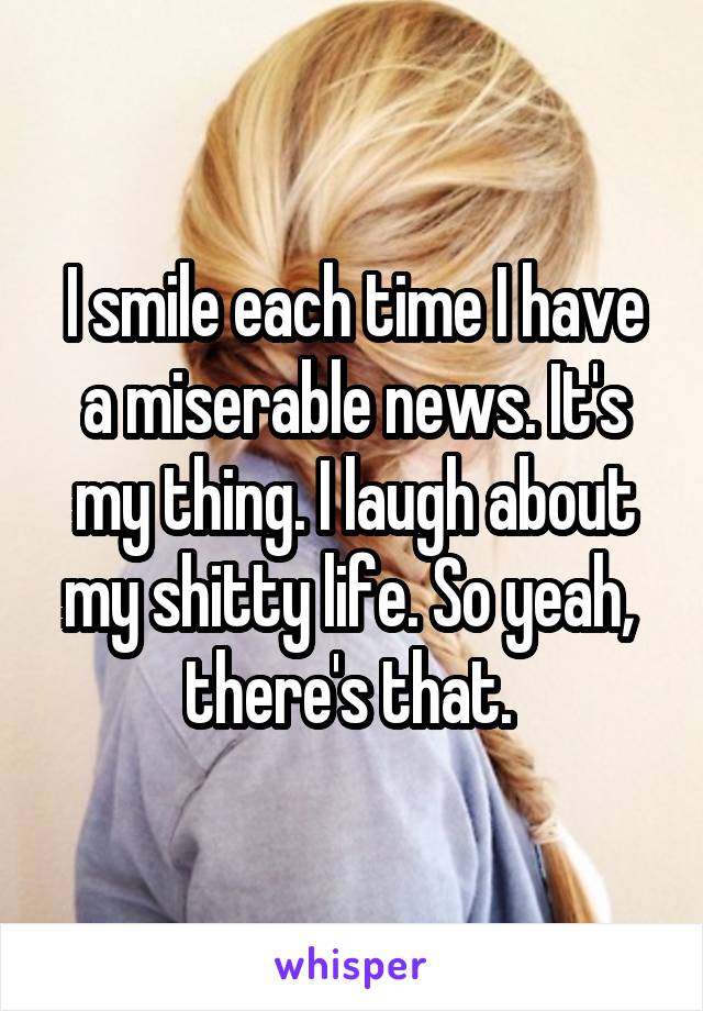 I smile each time I have a miserable news. It's my thing. I laugh about my shitty life. So yeah,  there's that. 