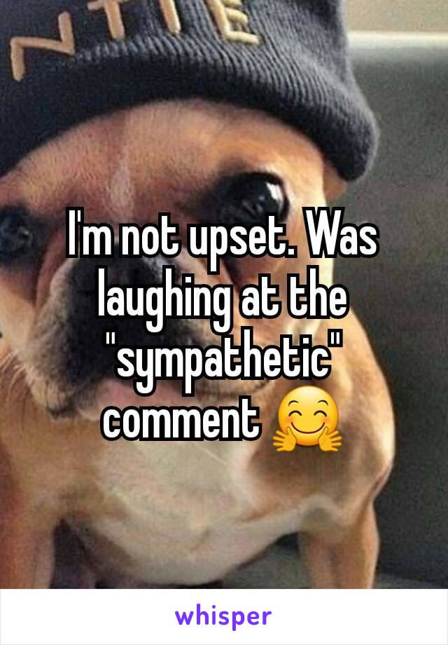 I'm not upset. Was laughing at the "sympathetic" comment 🤗