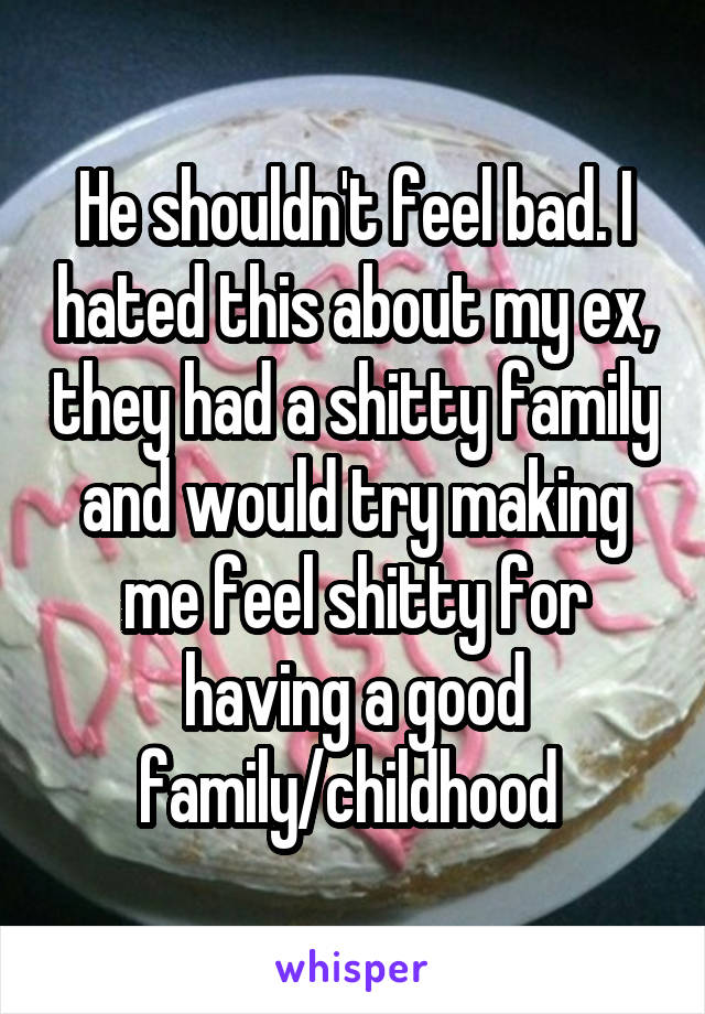 He shouldn't feel bad. I hated this about my ex, they had a shitty family and would try making me feel shitty for having a good family/childhood 