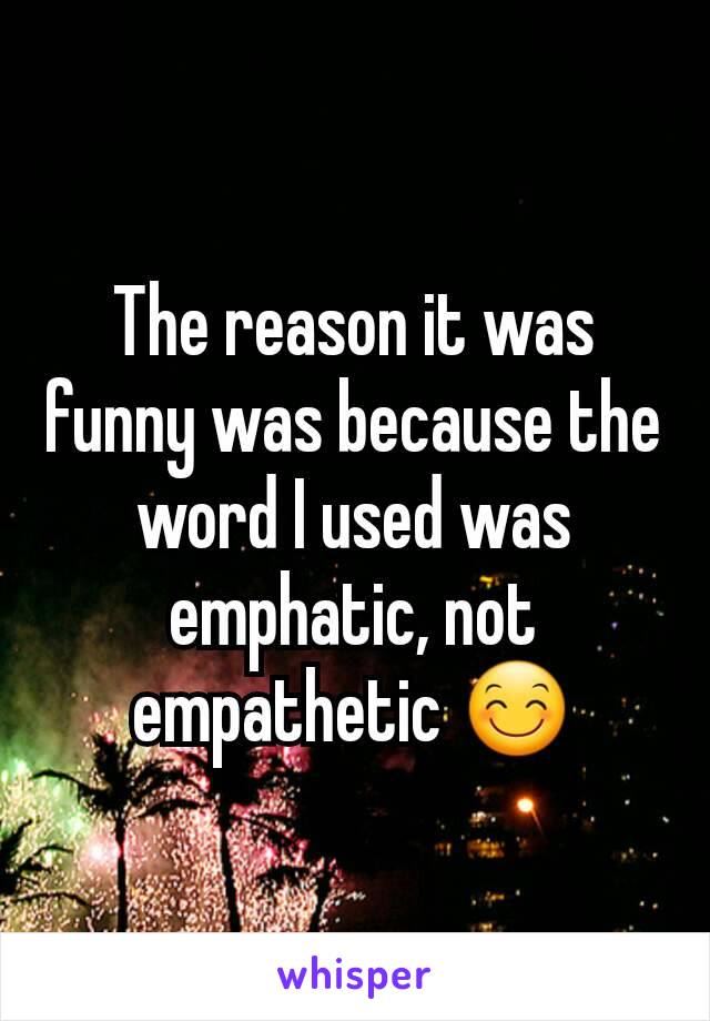 The reason it was funny was because the word I used was emphatic, not empathetic 😊