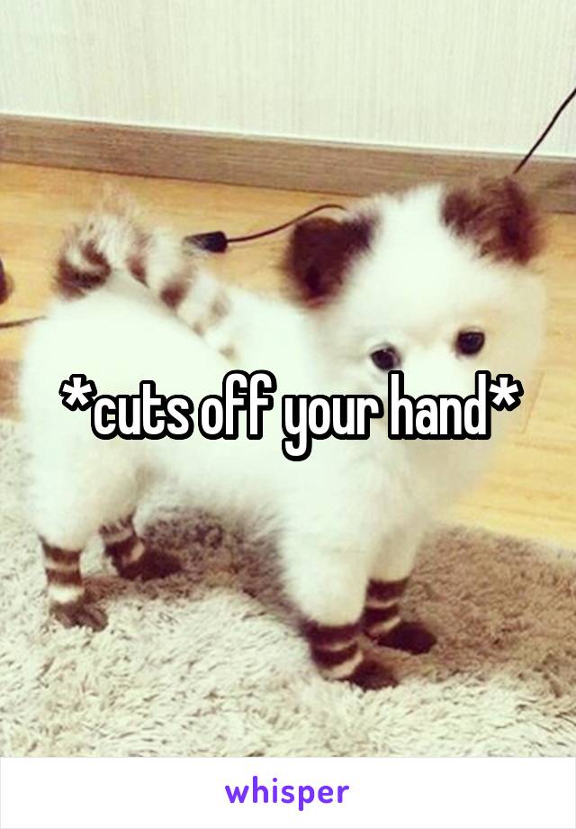 *cuts off your hand*