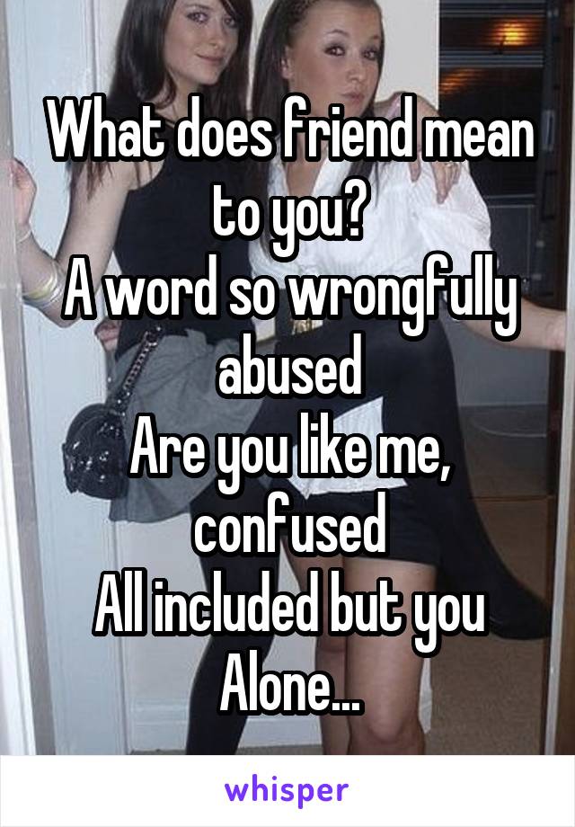 What does friend mean to you?
A word so wrongfully abused
Are you like me, confused
All included but you
Alone...