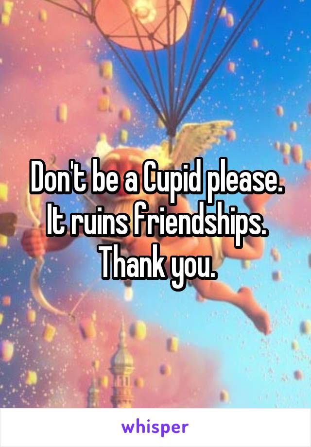 Don't be a Cupid please. It ruins friendships. Thank you.