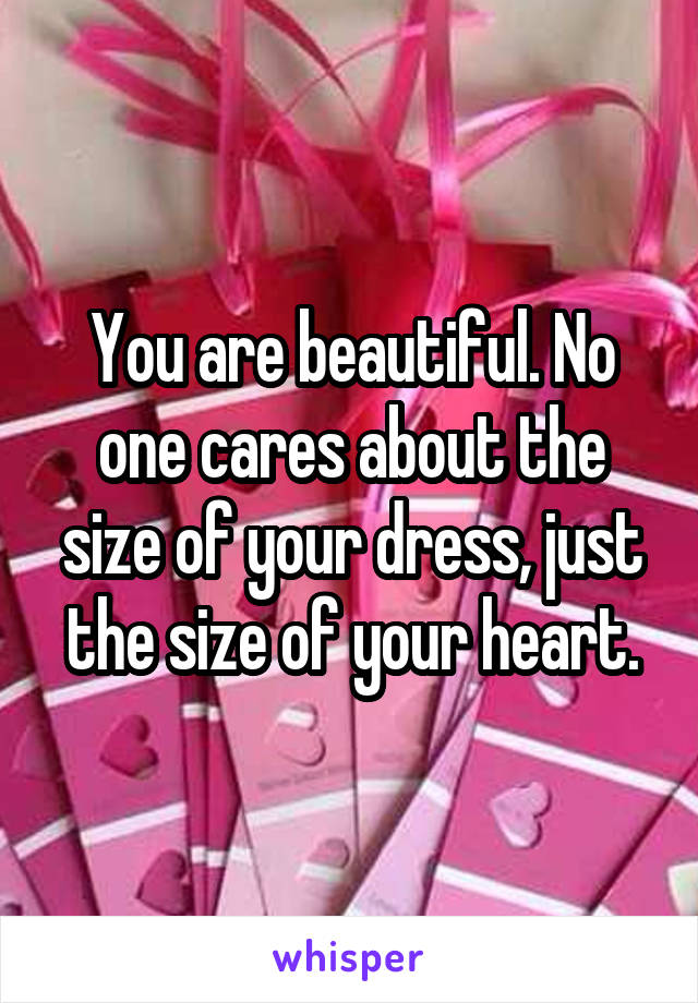 You are beautiful. No one cares about the size of your dress, just the size of your heart.