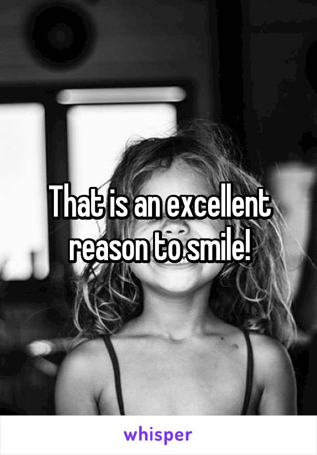 That is an excellent reason to smile!