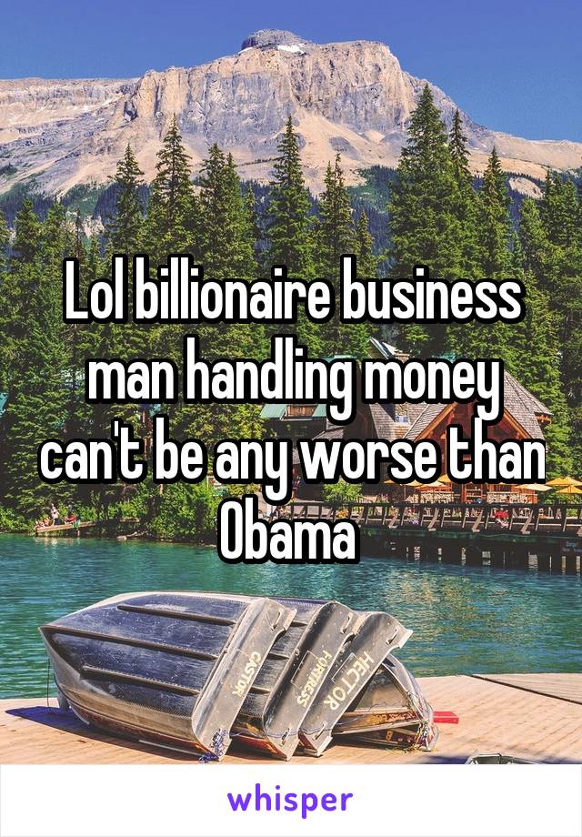 Lol billionaire business man handling money can't be any worse than Obama 