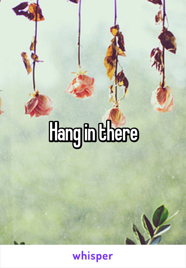 Hang in there