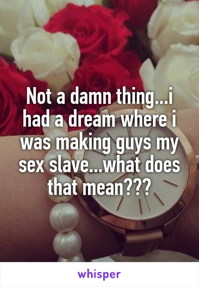 Not a damn thing...i had a dream where i was making guys my sex slave...what does that mean???
