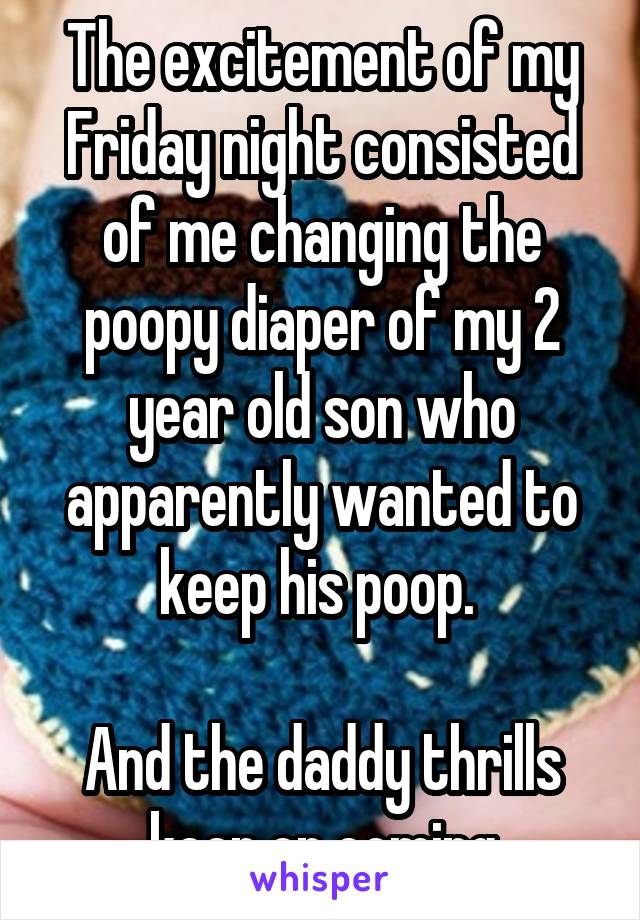The excitement of my Friday night consisted of me changing the poopy diaper of my 2 year old son who apparently wanted to keep his poop. 

And the daddy thrills keep on coming