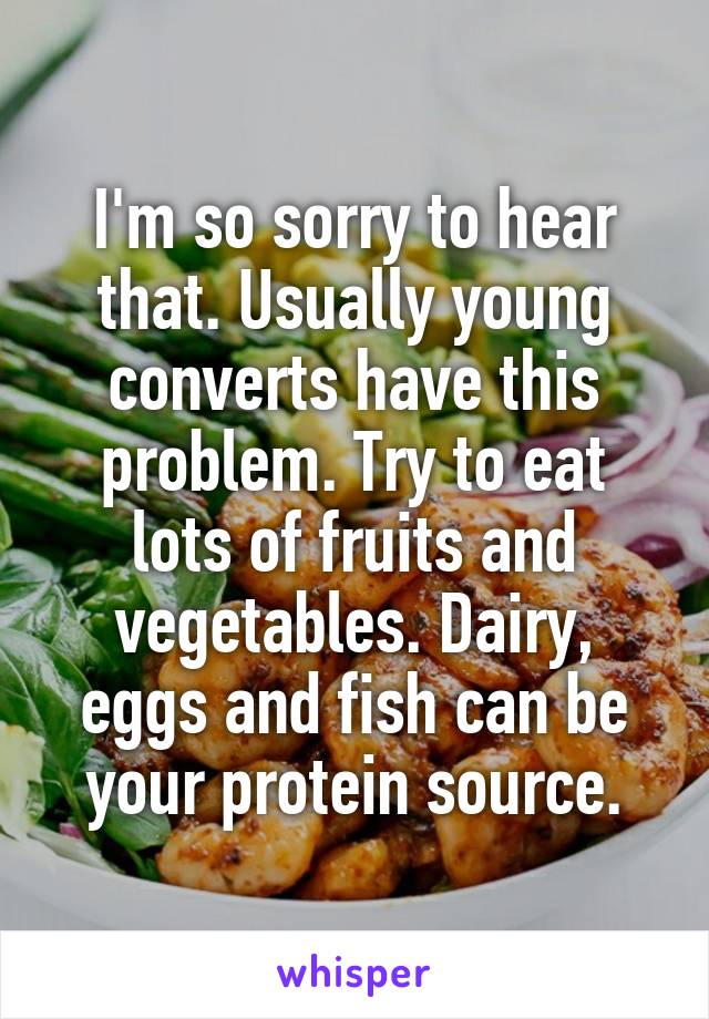 I'm so sorry to hear that. Usually young converts have this problem. Try to eat lots of fruits and vegetables. Dairy, eggs and fish can be your protein source.