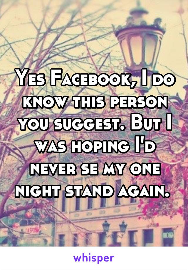 Yes Facebook, I do know this person you suggest. But I was hoping I'd never se my one night stand again. 